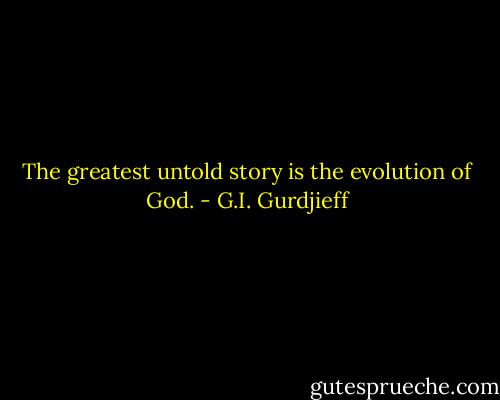 The greatest untold story is the evolution of God. - G.I. Gurdjieff
