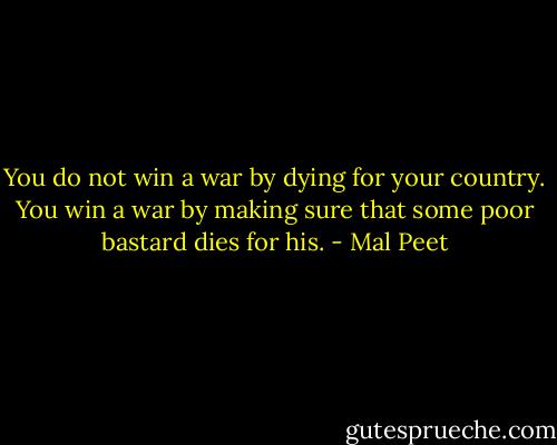 You do not win a war by dying for your country. You win a war by making sure that some poor bastard dies for his. - Mal Peet