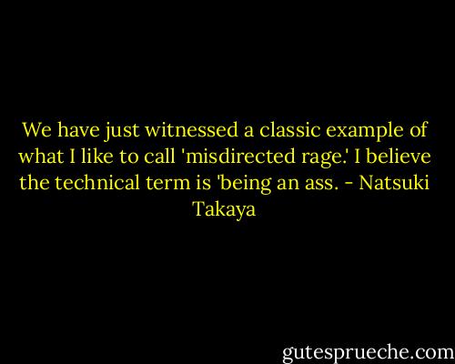We have just witnessed a classic example of what I like to call 'misdirected rage.' I believe the technical term is 'being an ass. - Natsuki Takaya