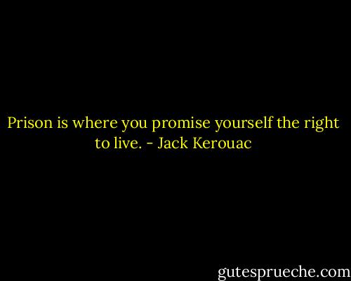 Prison is where you promise yourself the right to live. - Jack Kerouac