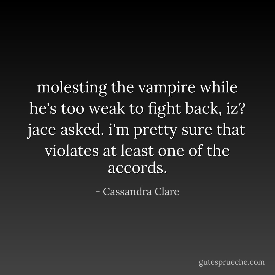 molesting the vampire while he's too weak to fight back, iz? jace asked. i'm pretty sure that violates at least one of the accords. - Cassandra Clare