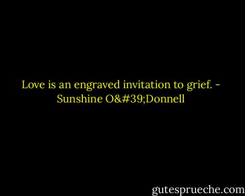Love is an engraved invitation to grief. - Sunshine O'Donnell
