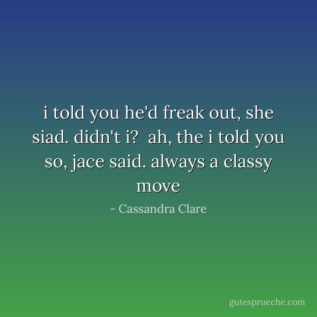i told you he'd freak out, she siad. didn't i?<br /><br />ah, the i told you so, jace said. always a classy move - Cassandra Clare