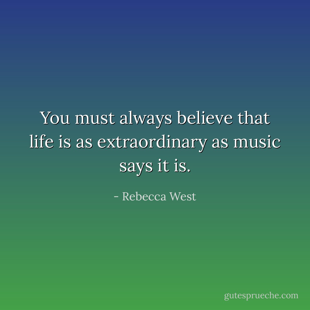 You must always believe that life is as extraordinary as music says it is. - Rebecca West
