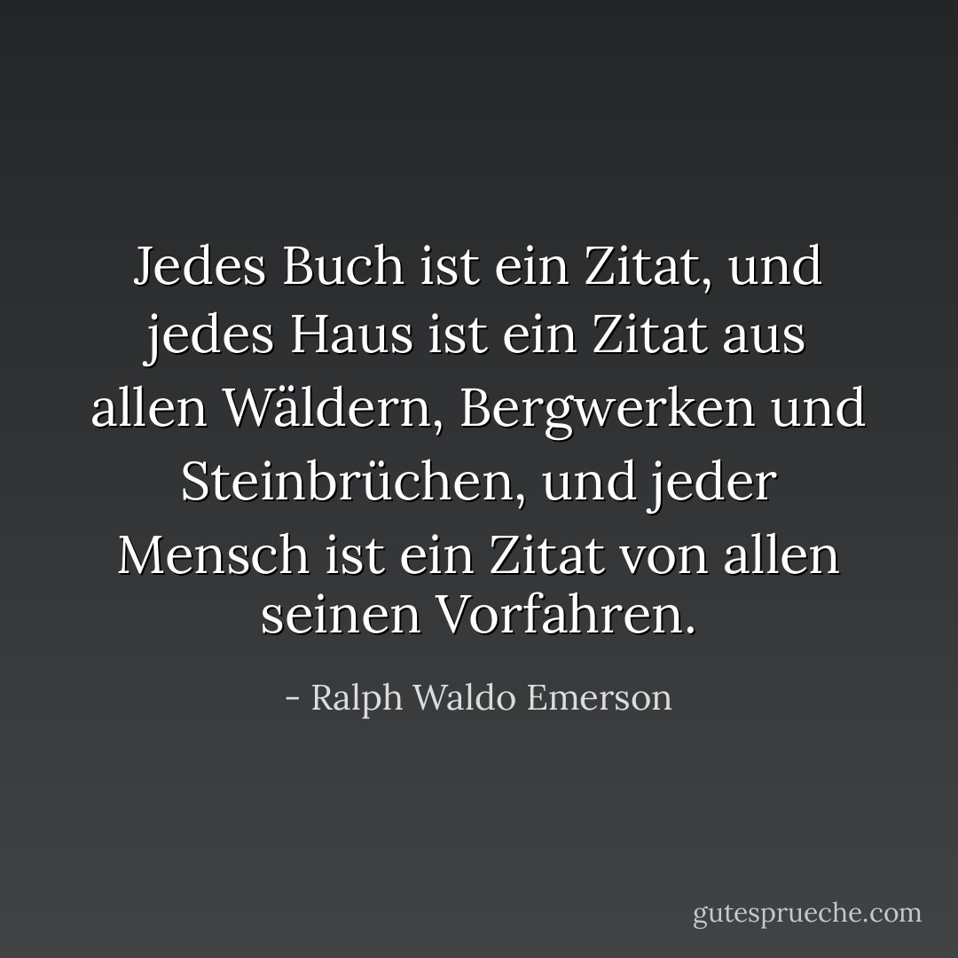 Jedes Buch ist ein Zitat, und jedes Haus ist ein Zitat aus allen Wäldern, Bergwerken und Steinbrüchen, und jeder Mensch ist ein Zitat von allen seinen Vorfahren. - Ralph Waldo Emerson<