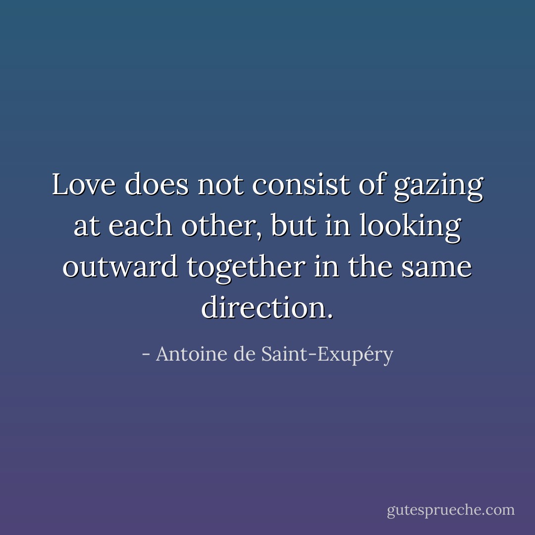 Love does not consist of gazing at each other, but in looking outward together in the same direction. - Antoine de Saint-Exupéry