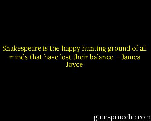 Shakespeare is the happy hunting ground of all minds that have lost their balance. - James Joyce