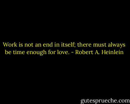 Work is not an end in itself; there must always be time enough for love. - Robert A. Heinlein