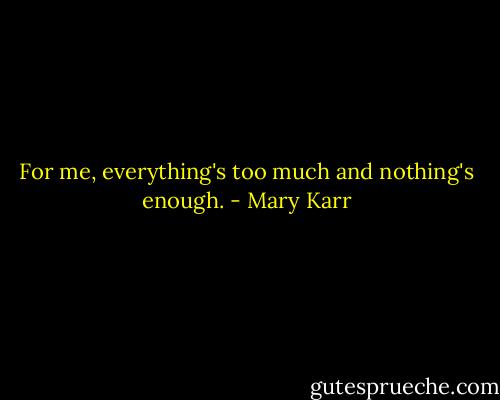 For me, everything's too much and nothing's enough. - Mary Karr