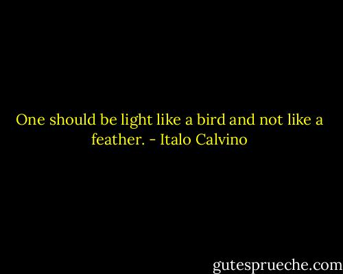 One should be light like a bird and not like a feather. - Italo Calvino