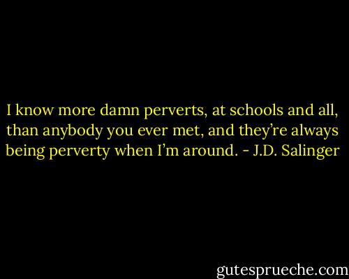 I know more damn perverts, at schools and all, than anybody you ever met, and they’re always being perverty when I’m around. - J.D. Salinger