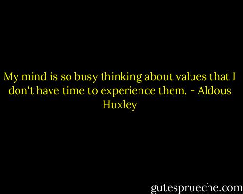 My mind is so busy thinking about values that I don't have time to experience them. - Aldous Huxley
