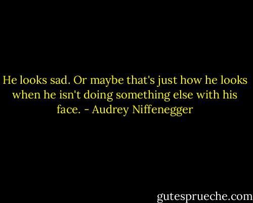 He looks sad. Or maybe that's just how he looks when he isn't doing something else with his face. - Audrey Niffenegger