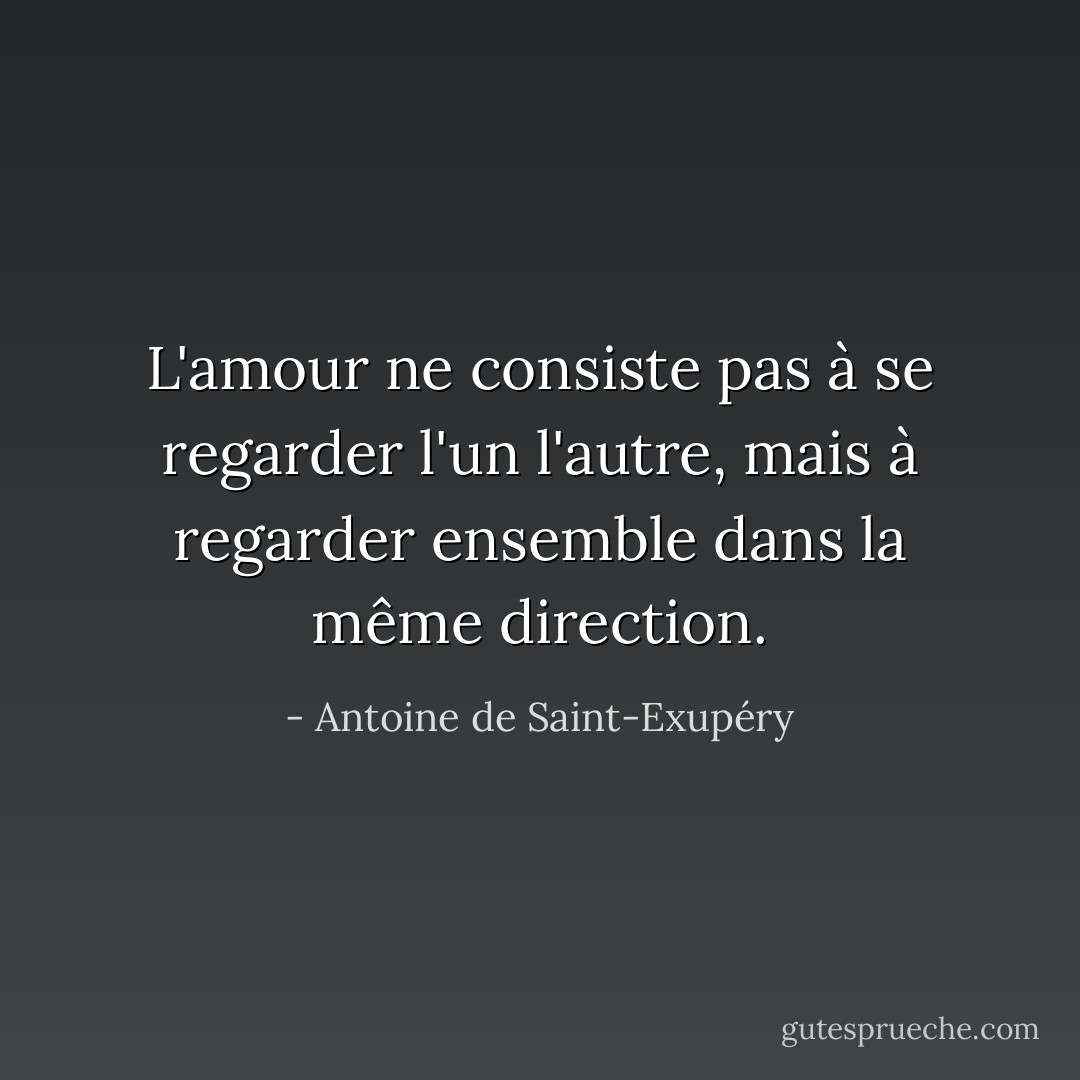 L'amour ne consiste pas à se regarder l'un l'autre, mais à regarder ensemble dans la même direction. - Antoine de Saint-Exupéry
