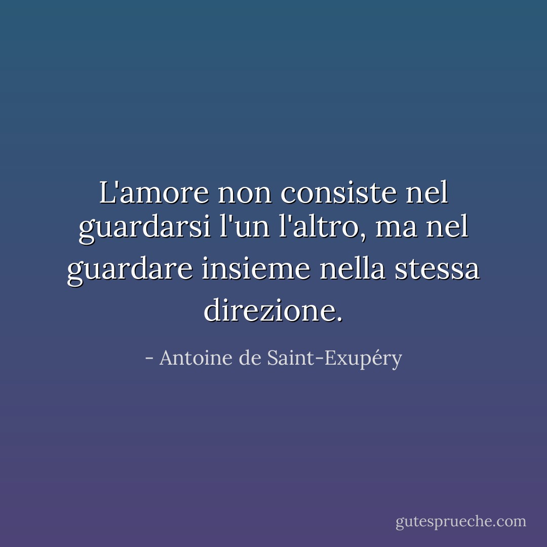 L'amore non consiste nel guardarsi l'un l'altro, ma nel guardare insieme nella stessa direzione. - Antoine de Saint-Exupéry