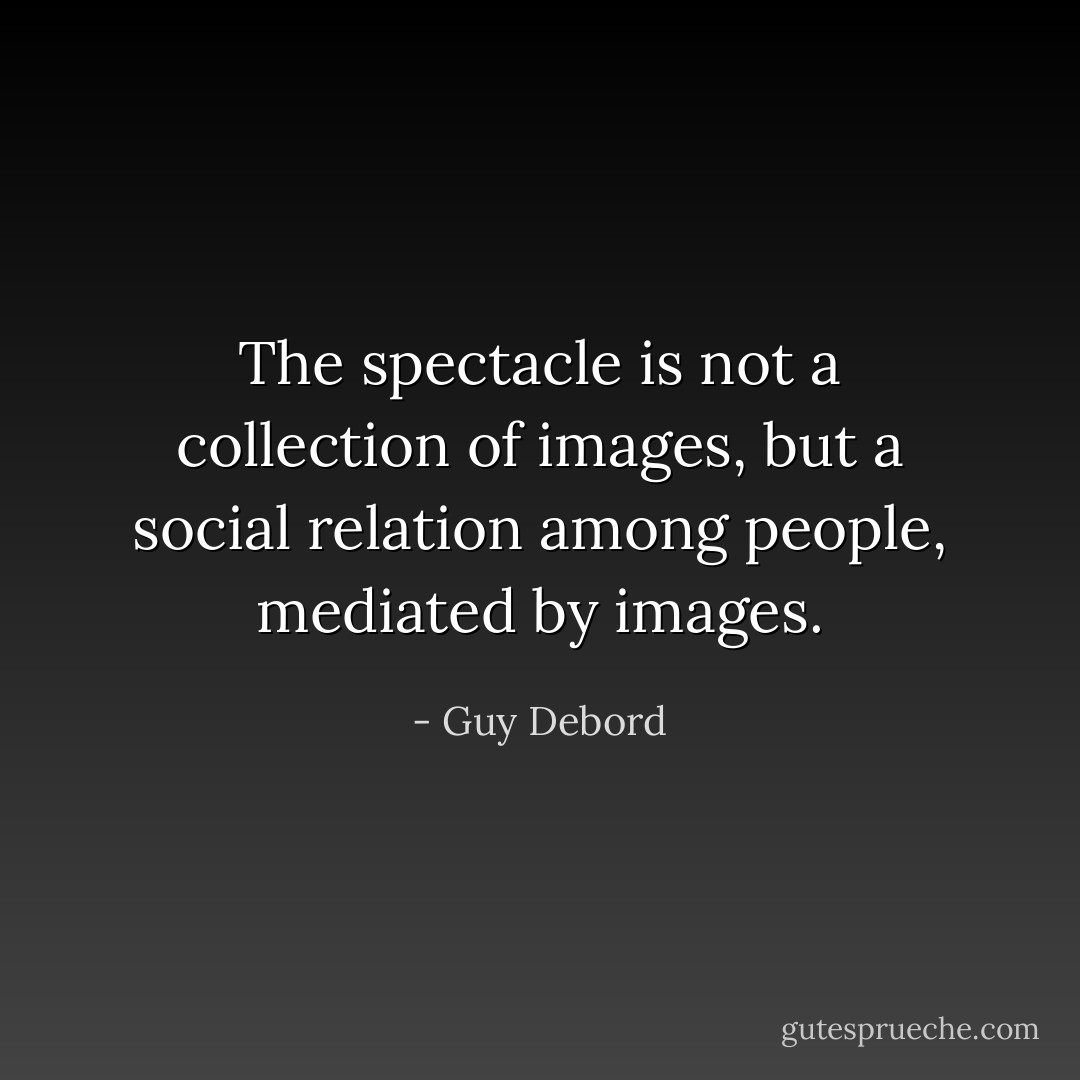 The spectacle is not a collection of images, but a social relation among people, mediated by images. - Guy Debord