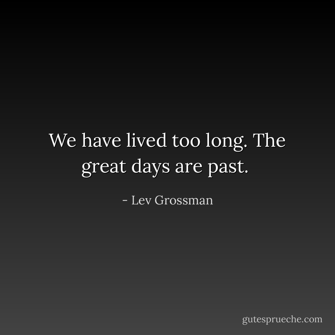 We have lived too long. The great days are past.  - Lev Grossman