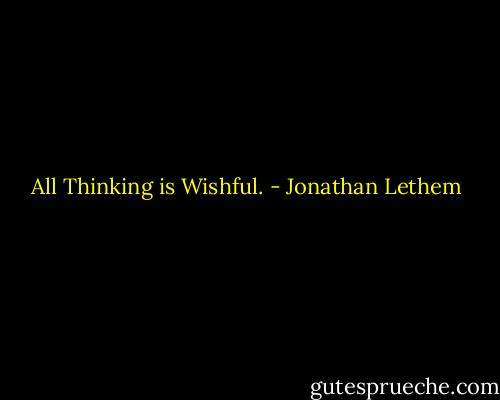 All Thinking is Wishful. - Jonathan Lethem