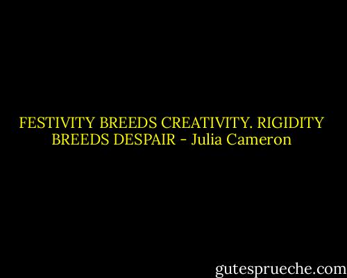 FESTIVITY BREEDS CREATIVITY. RIGIDITY BREEDS DESPAIR - Julia Cameron