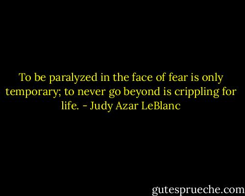To be paralyzed in the face of fear is only temporary; to never go beyond is crippling for life. - Judy Azar LeBlanc