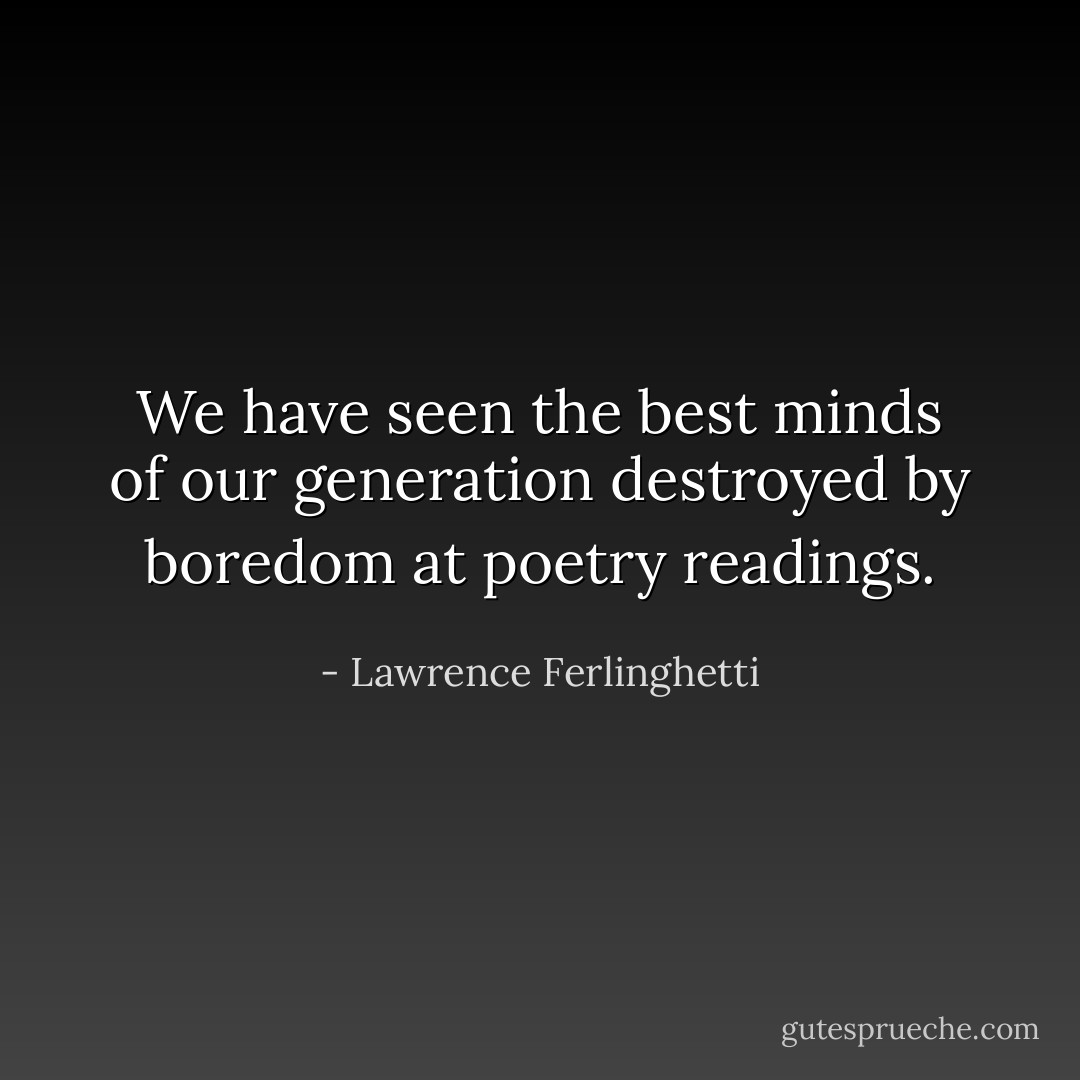 We have seen the best minds of our generation destroyed by boredom at poetry readings. - Lawrence Ferlinghetti