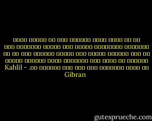 لي من نفسي صديق يعزيني إذا ما اشتدت خطوب الأيام، ويواسيني عندما تلم مصائب الحياة، ومن لم يكن صديقاً لنفسه كان عدواً للناس، ومن لم ير مؤنساً من ذاته مات قانطاً، لأنّ الحياة تنبثق من داخل الإنسان ولم تجئ مما يحيطوا به. - Kahlil Gibran