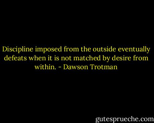 Discipline imposed from the outside eventually defeats when it is not matched by desire from within. - Dawson Trotman