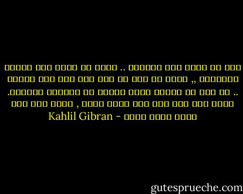 أنت حر أمام شمس النهار .. وأنت حر أمام قمر الليل وكواكبه ,, وأنت حر حيث لا شمس ولا قمر ولا كواكب .. بل أنت حر عندما تغمض عينيك عن الكيان بكليته. ولكن أنت عبد لمن تحب لأنك تحبه , وأنت عبد لمن يحبك لأنه يحبك - Kahlil Gibran