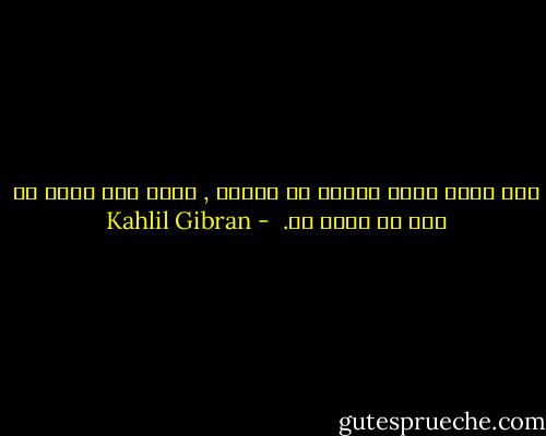 اذا بلغت غاية مايجب أن تعرفه , فأنت على عتبة ما يجب أن تشعر به.<br /> - Kahlil Gibran