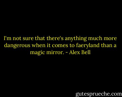 I'm not sure that there's anything much more dangerous when it comes to faeryland than a magic mirror. - Alex Bell