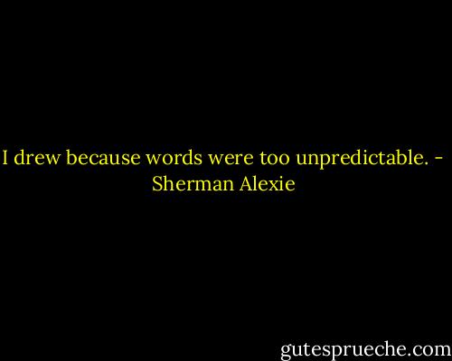 I drew because words were too unpredictable. - Sherman Alexie