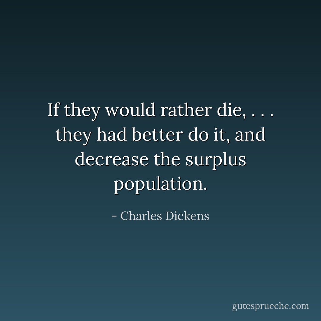 If they would rather die, . . . they had better do it, and decrease the surplus population. - Charles Dickens