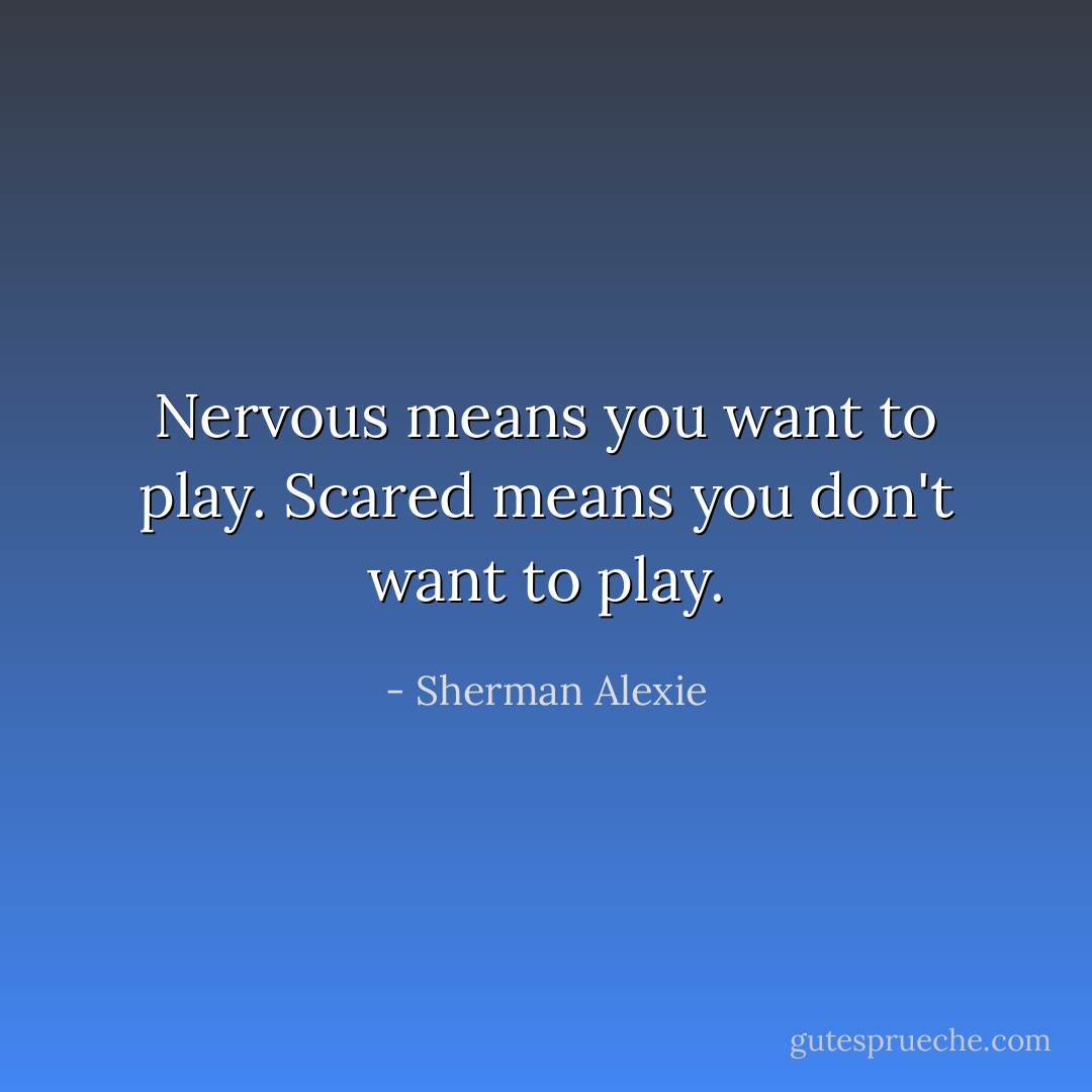 Nervous means you want to play. Scared means you don't want to play. - Sherman Alexie