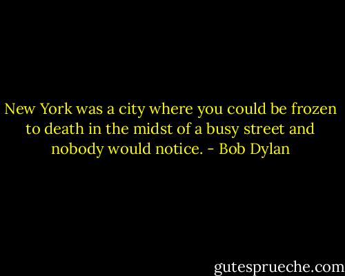 New York was a city where you could be frozen to death in the midst of a busy street and nobody would notice. - Bob Dylan