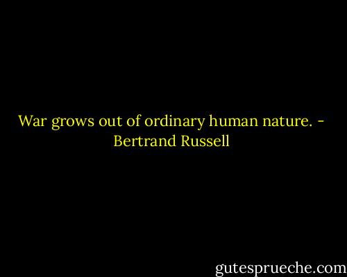 War grows out of ordinary human nature. - Bertrand Russell