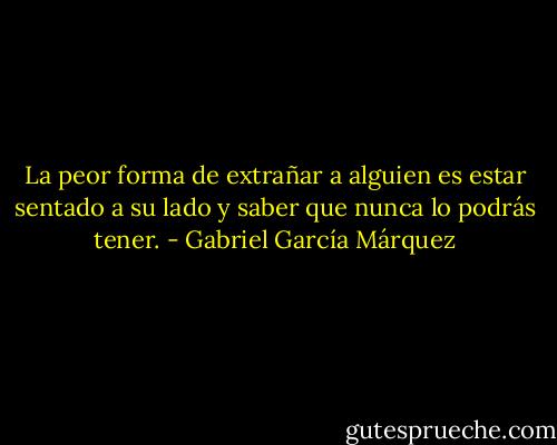 La peor forma de extrañar a alguien es estar sentado a su lado y saber que nunca lo podrás tener. - Gabriel García Márquez