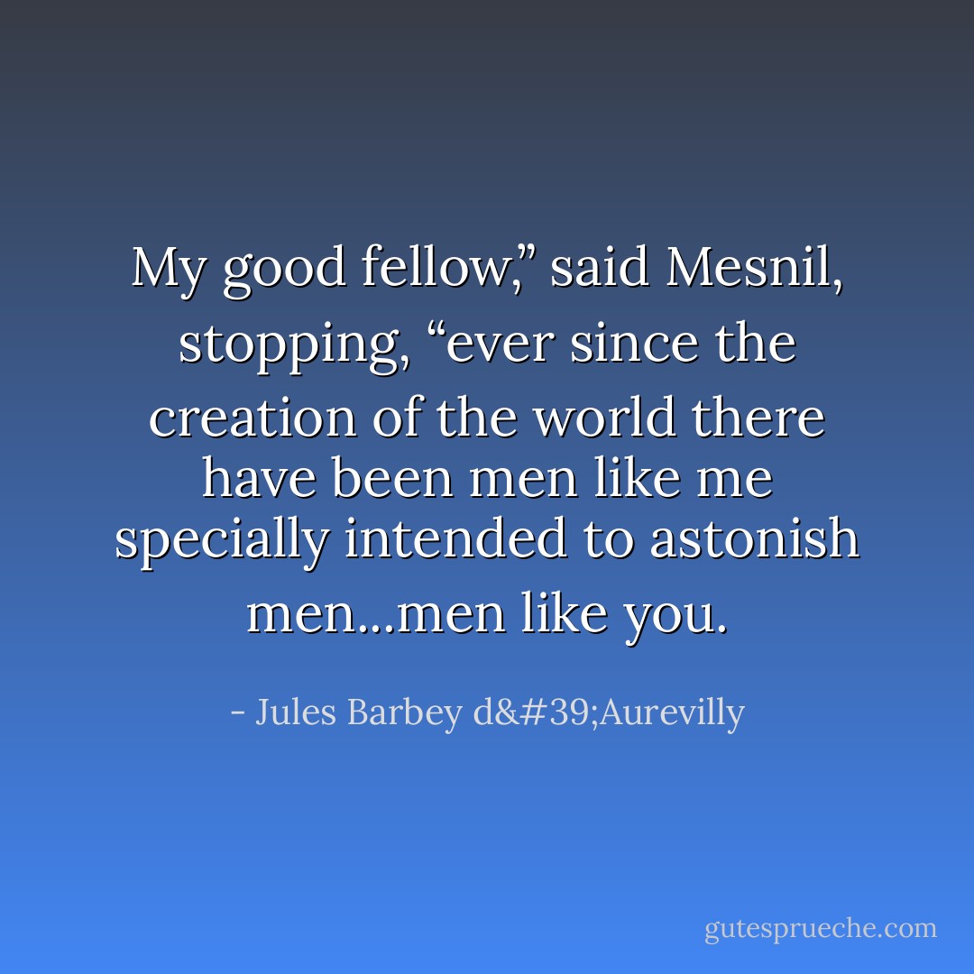 My good fellow,” said Mesnil, stopping, “ever since the creation of the world there have been men like me specially intended to astonish men...men like you. - Jules Barbey d'Aurevilly