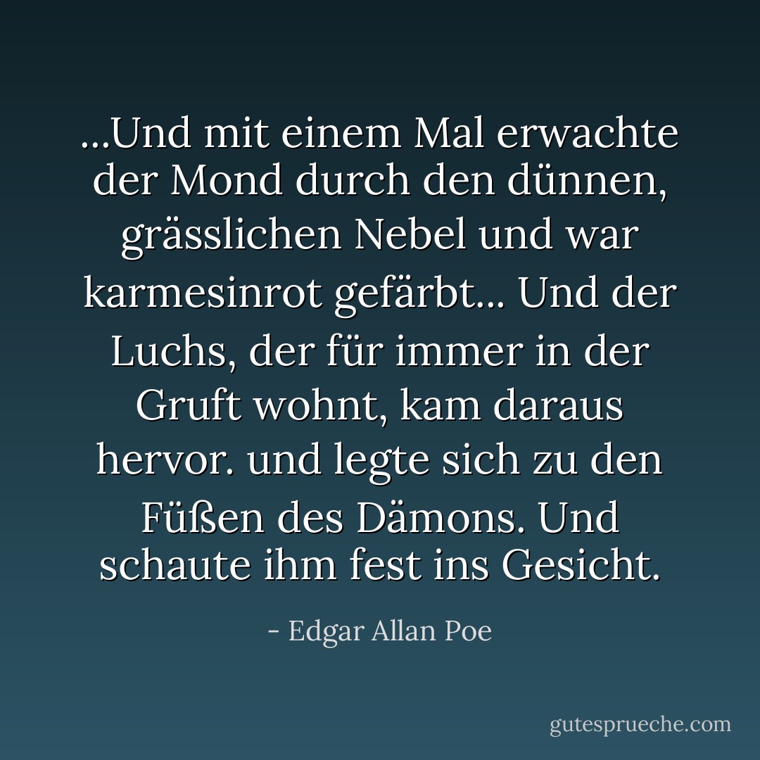 ...Und mit einem Mal erwachte der Mond durch den dünnen, grässlichen Nebel und war karmesinrot gefärbt... Und der Luchs, der für immer in der Gruft wohnt, kam daraus hervor. und legte sich zu den Füßen des Dämons. Und schaute ihm fest ins Gesicht. - Edgar Allan Poe<