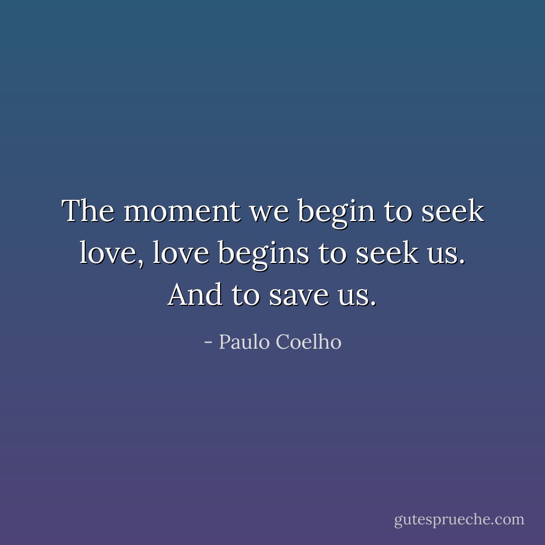 The moment we begin to seek love, love begins to seek us. And to save us. - Paulo Coelho