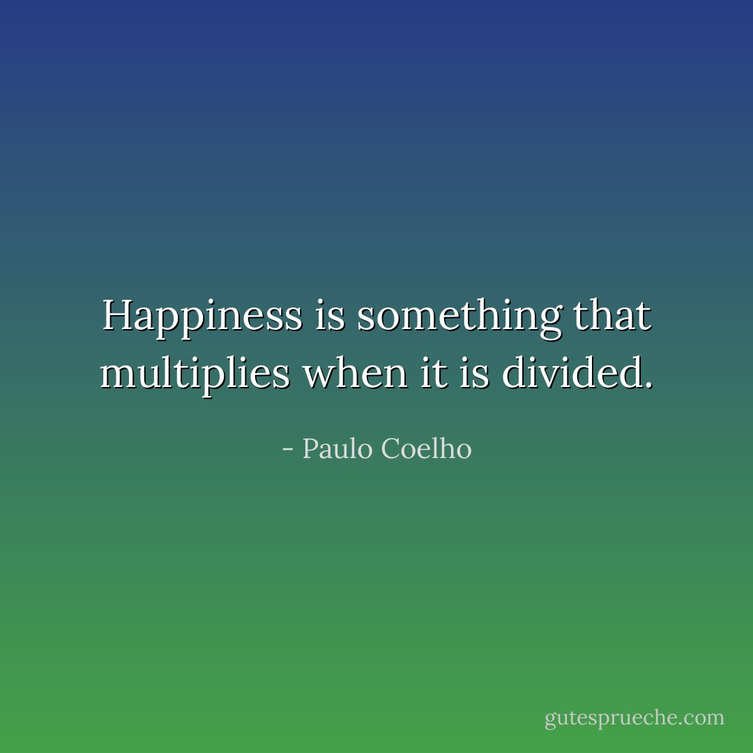 Happiness is something that multiplies when it is divided. - Paulo Coelho