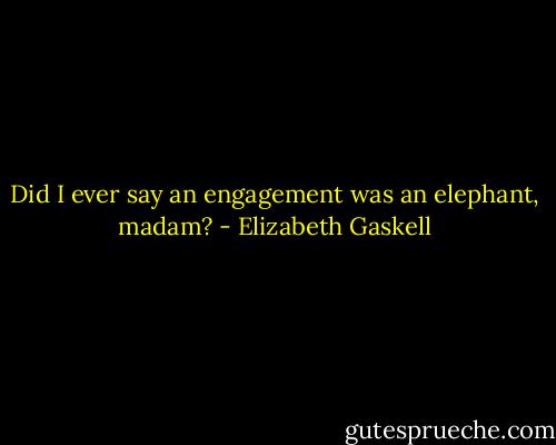 Did I ever say an engagement was an elephant, madam? - Elizabeth Gaskell