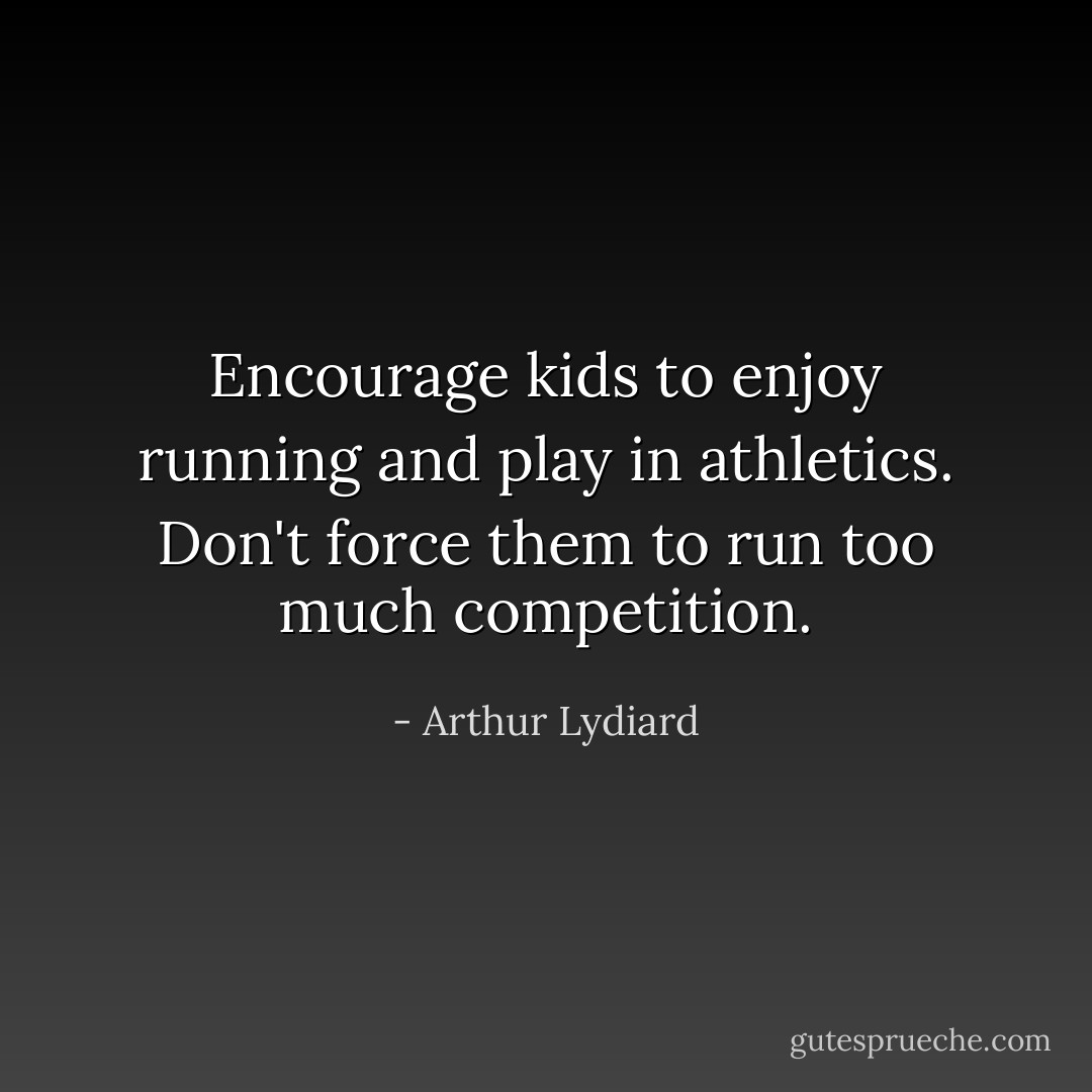 Encourage kids to enjoy running and play in athletics. Don't force them to run too much competition. - Arthur Lydiard