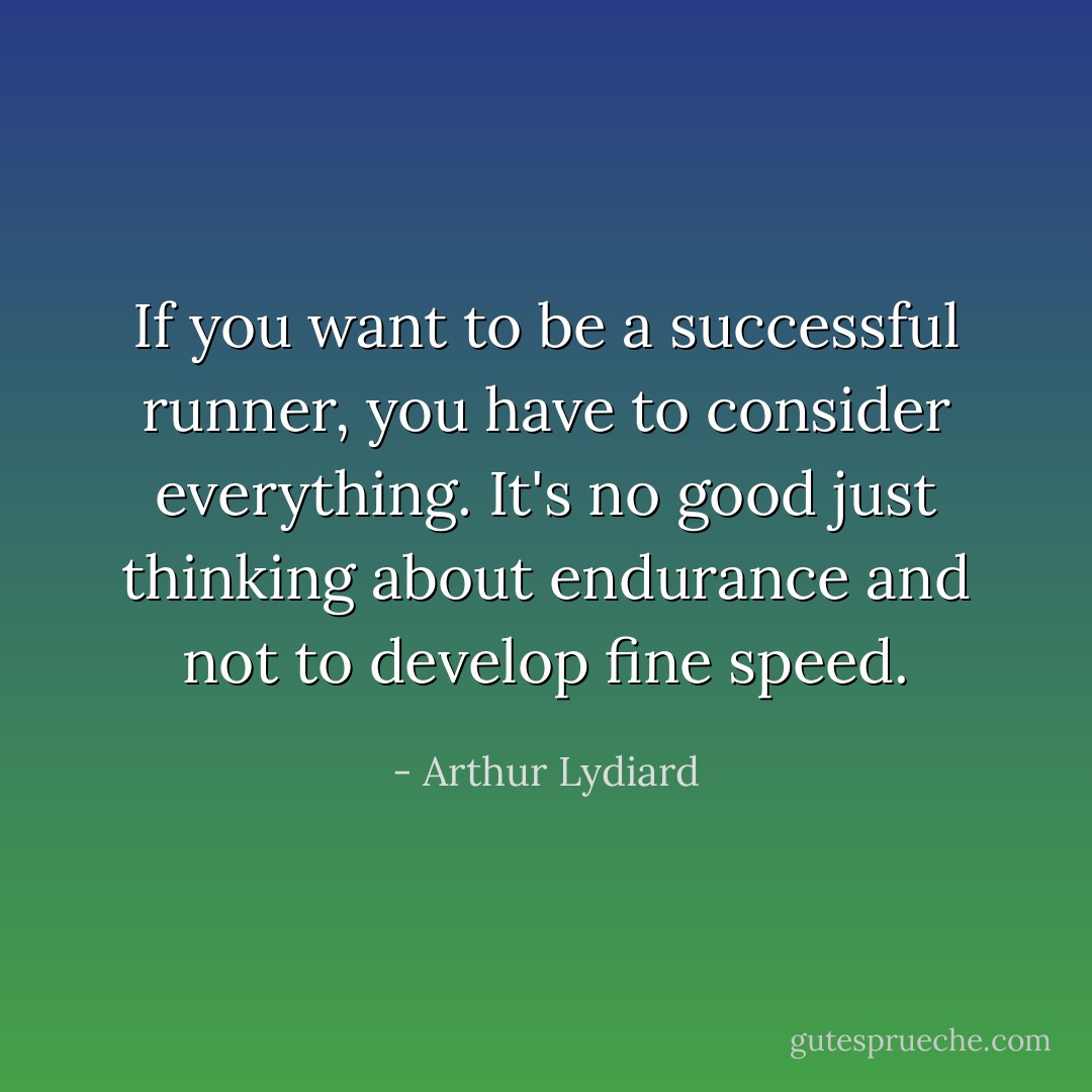If you want to be a successful runner, you have to consider everything. It's no good just thinking about endurance and not to develop fine speed. - Arthur Lydiard