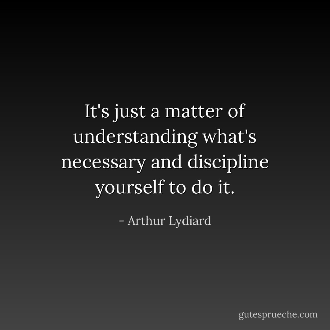 It's just a matter of understanding what's necessary and discipline yourself to do it. - Arthur Lydiard