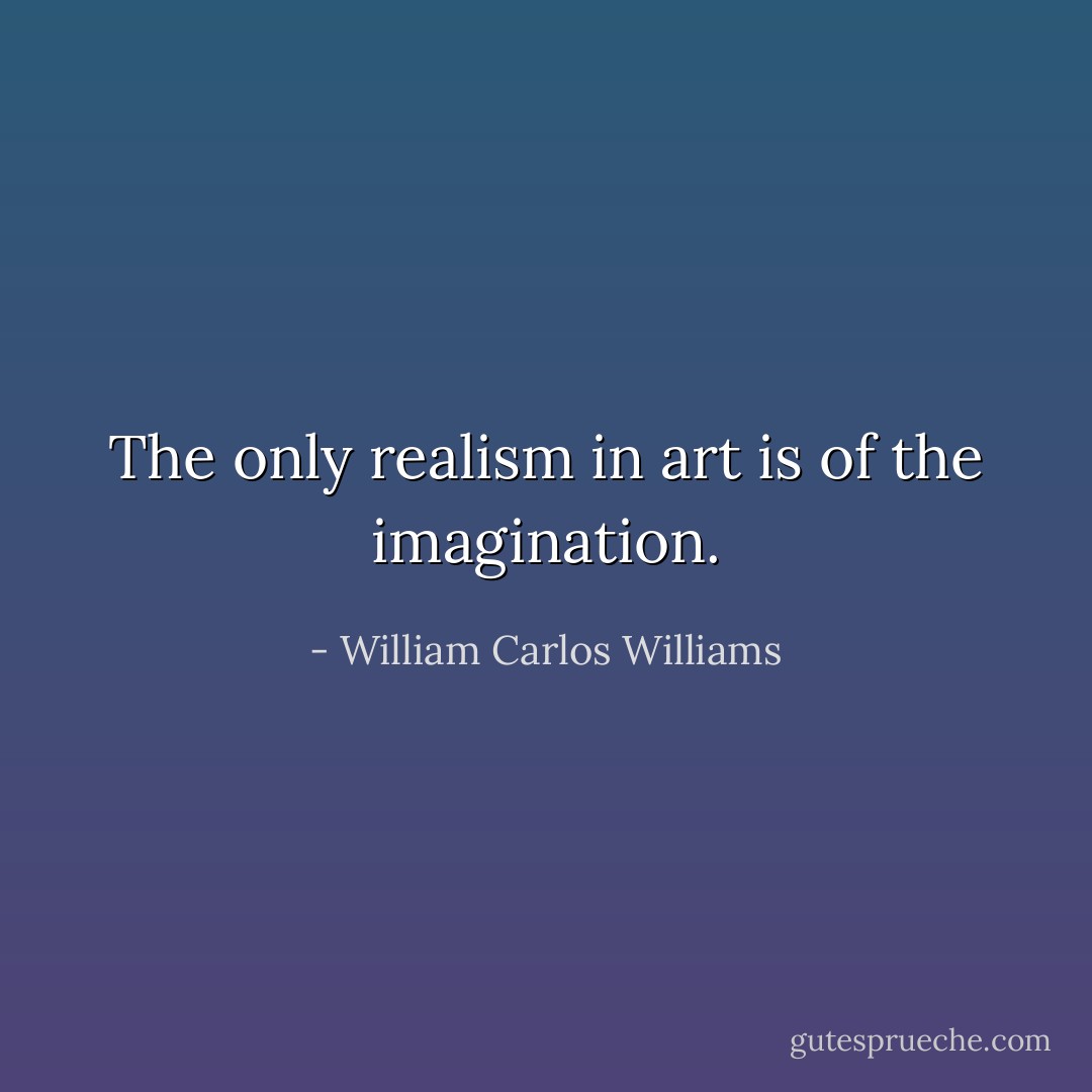 The only realism in art is of the imagination. - William Carlos Williams