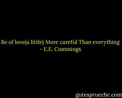 Be of love(a little)<br />More careful<br />Than everything - E.E. Cummings