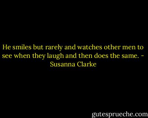 He smiles but rarely and watches other men to see when they laugh and then does the same. - Susanna Clarke