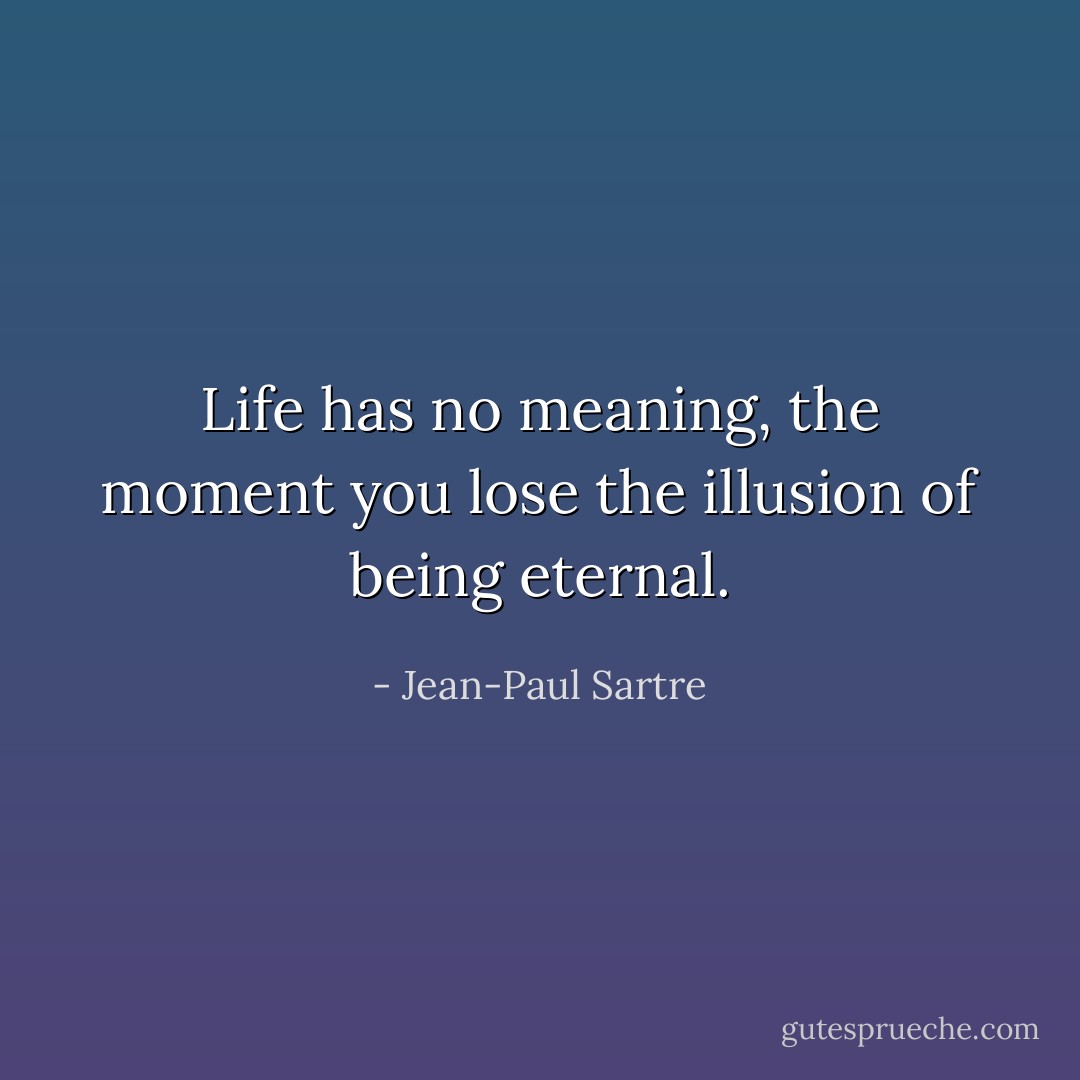 Life has no meaning, the moment you lose the illusion of being eternal. - Jean-Paul Sartre