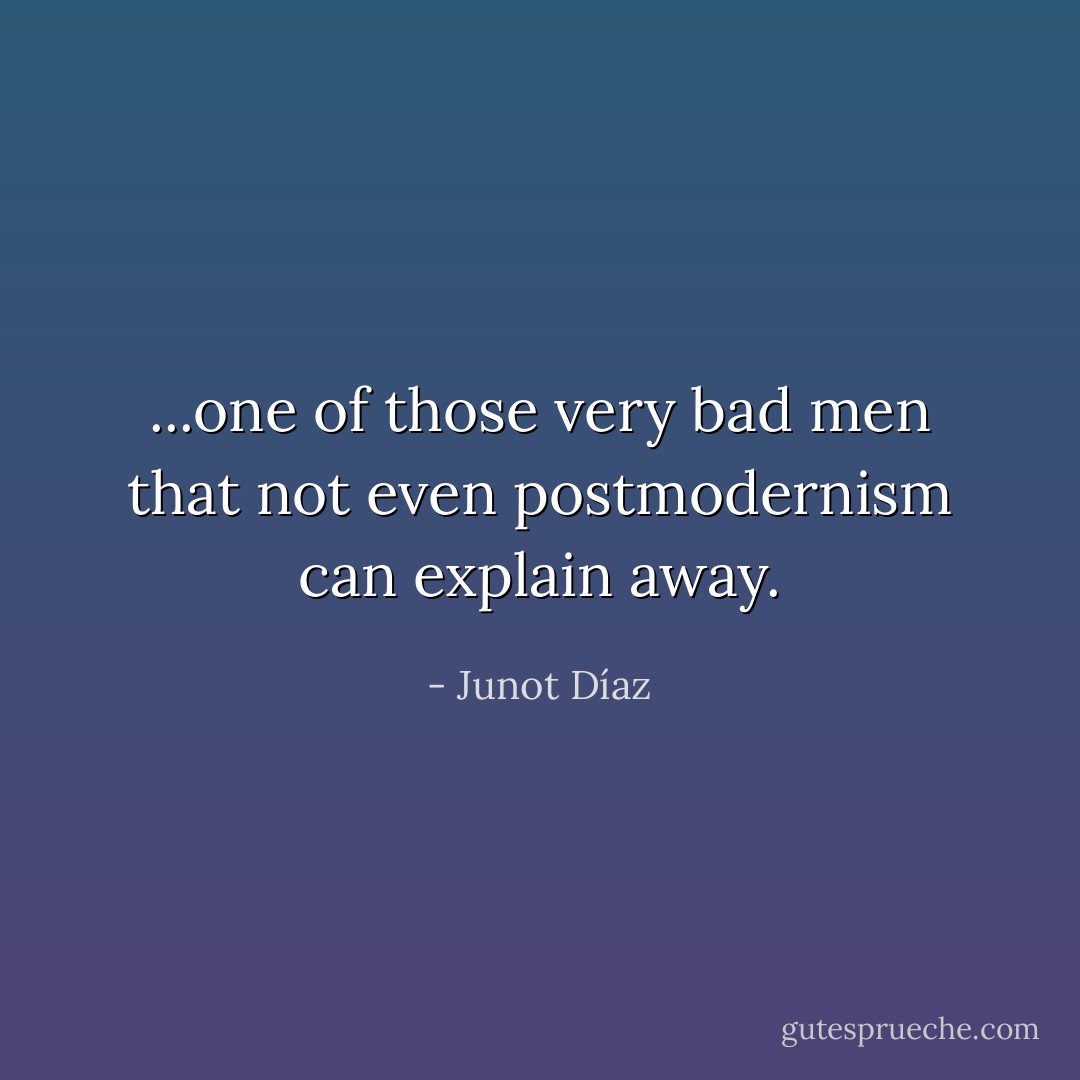 ...one of those very bad men that not even postmodernism can explain away. - Junot Díaz
