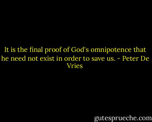 It is the final proof of God's omnipotence that he need not exist in order to save us. - Peter De Vries